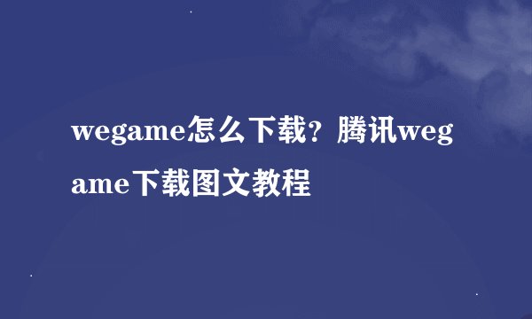 wegame怎么下载？腾讯wegame下载图文教程