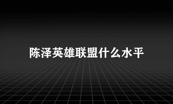 陈泽英雄联盟什么水平