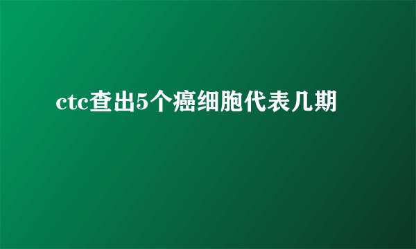 ctc查出5个癌细胞代表几期