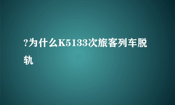?为什么K5133次旅客列车脱轨