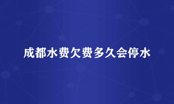 成都水费欠费多久会停水