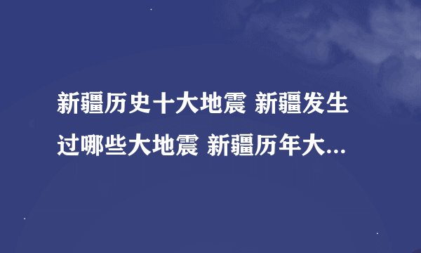 新疆历史十大地震 新疆发生过哪些大地震 新疆历年大地震盘点