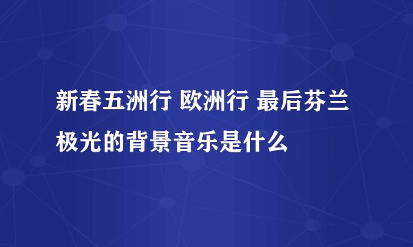 新春五洲行 欧洲行 最后芬兰极光的背景音乐是什么