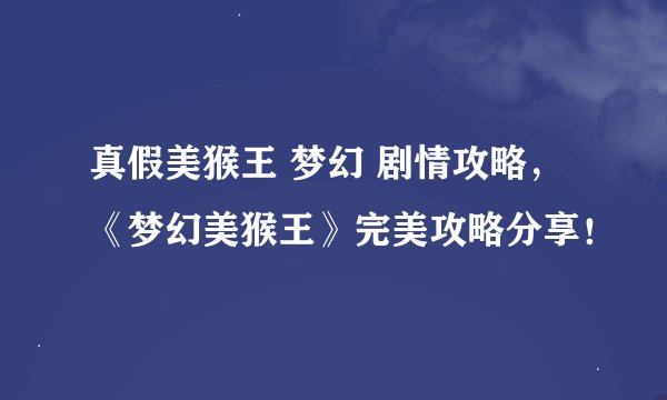 真假美猴王 梦幻 剧情攻略，《梦幻美猴王》完美攻略分享！