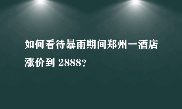 如何看待暴雨期间郑州一酒店涨价到 2888？