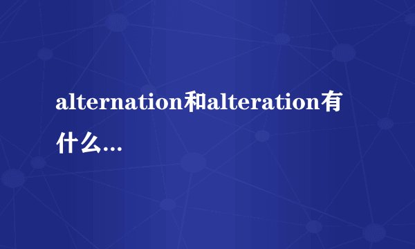 alternation和alteration有什么区别吗？