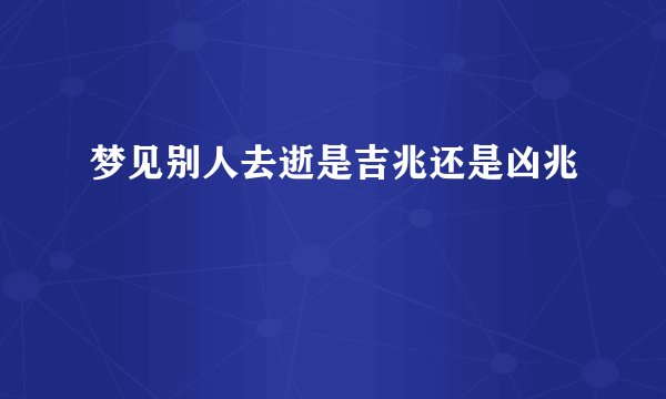 梦见别人去逝是吉兆还是凶兆