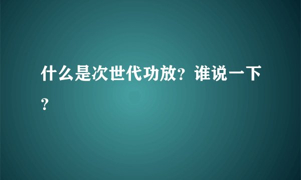 什么是次世代功放？谁说一下？