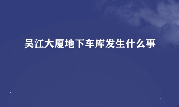 吴江大厦地下车库发生什么事
