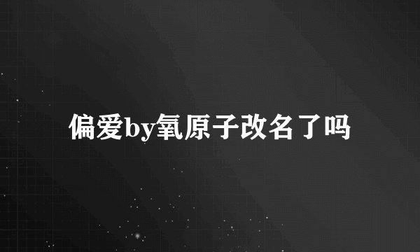 偏爱by氧原子改名了吗