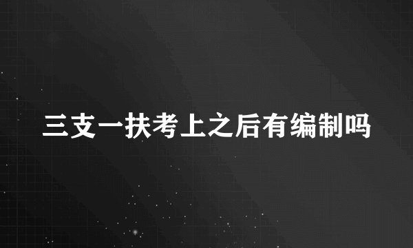 三支一扶考上之后有编制吗