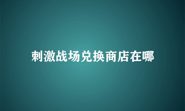 刺激战场兑换商店在哪