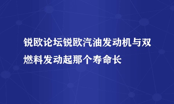 锐欧论坛锐欧汽油发动机与双燃料发动起那个寿命长