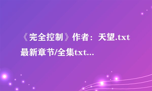 《完全控制》作者：天望.txt最新章节/全集txt免费下载