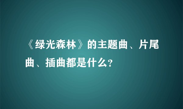 《绿光森林》的主题曲、片尾曲、插曲都是什么？