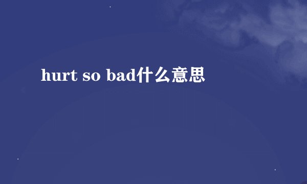 hurt so bad什么意思