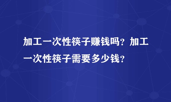 加工一次性筷子赚钱吗？加工一次性筷子需要多少钱？