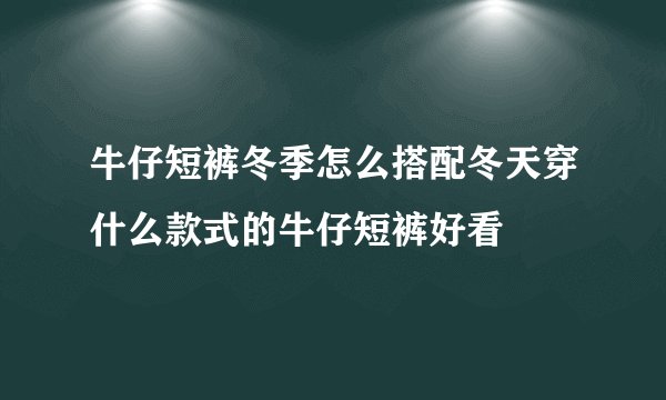 牛仔短裤冬季怎么搭配冬天穿什么款式的牛仔短裤好看