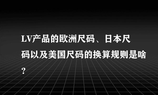 LV产品的欧洲尺码、日本尺码以及美国尺码的换算规则是啥？