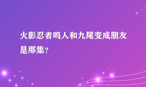 火影忍者鸣人和九尾变成朋友是那集？