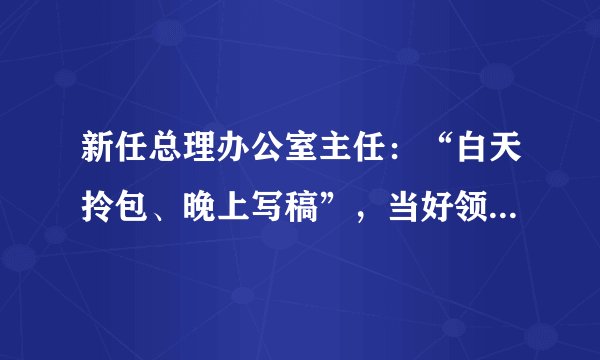 新任总理办公室主任：“白天拎包、晚上写稿”，当好领导秘书的独家秘籍