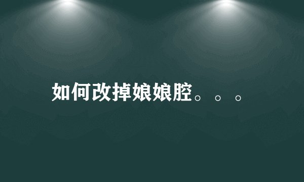 如何改掉娘娘腔。。。