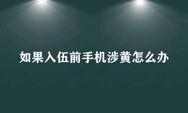 如果入伍前手机涉黄怎么办