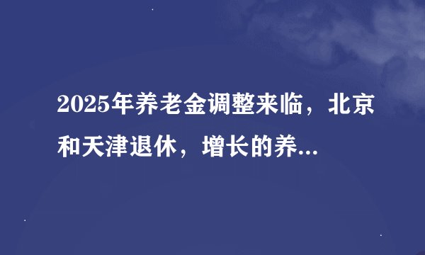 2025年养老金调整来临，北京和天津退休，增长的养老金一样多吗？