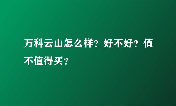 万科云山怎么样？好不好？值不值得买？