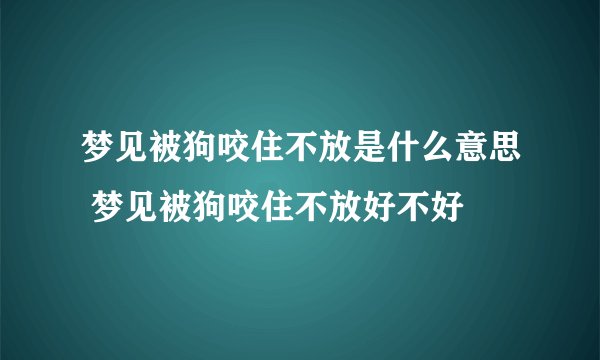 梦见被狗咬住不放是什么意思 梦见被狗咬住不放好不好
