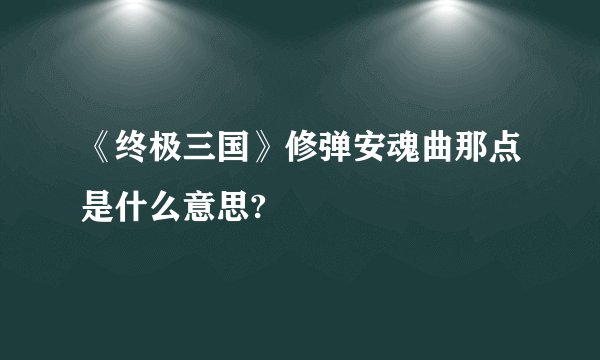 《终极三国》修弹安魂曲那点是什么意思?