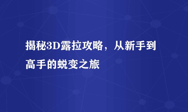 揭秘3D露拉攻略，从新手到高手的蜕变之旅