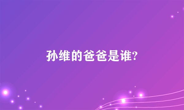 孙维的爸爸是谁?