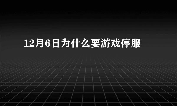 12月6日为什么要游戏停服
