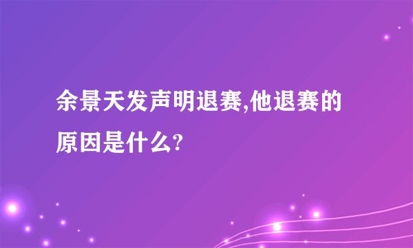 余景天发声明退赛,他退赛的原因是什么?