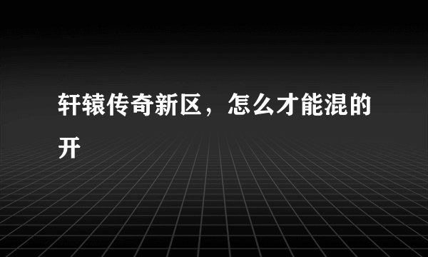 轩辕传奇新区,怎么才能混的开