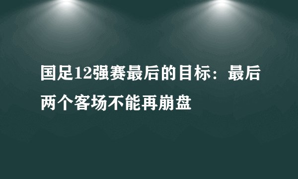 国足12强赛最后的目标：最后两个客场不能再崩盘