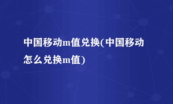 中国移动m值兑换(中国移动怎么兑换m值)