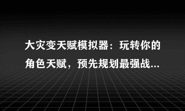 大灾变天赋模拟器：玩转你的角色天赋，预先规划最强战斗配置！