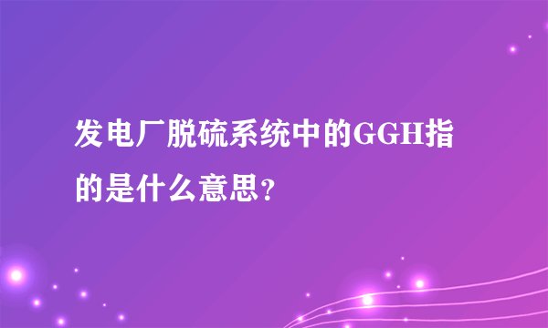发电厂脱硫系统中的GGH指的是什么意思？