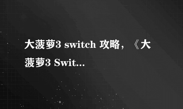 大菠萝3 switch 攻略,《大菠萝3 Switch》全面攻略,助你游戏结束更简单