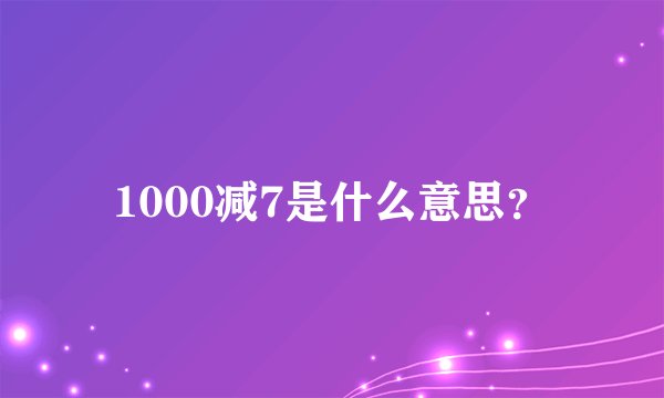 1000减7是什么意思？