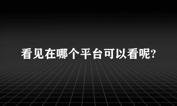 看见在哪个平台可以看呢?