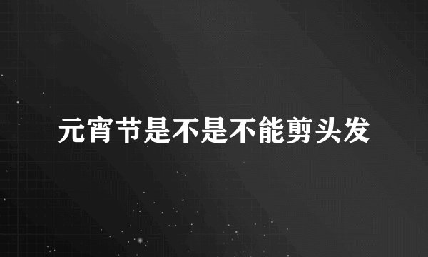 元宵节是不是不能剪头发