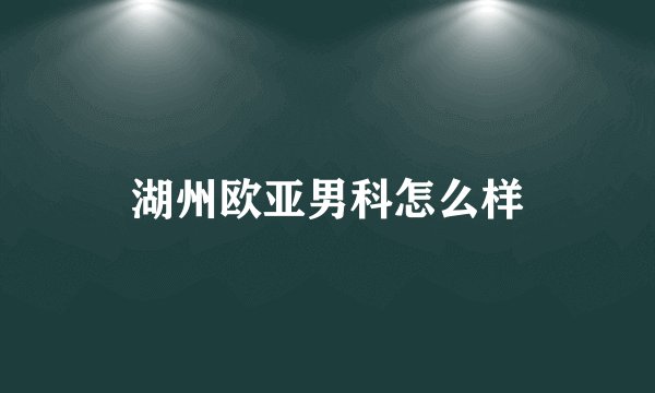 湖州欧亚男科怎么样