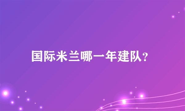 国际米兰哪一年建队？
