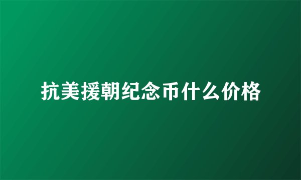 抗美援朝纪念币什么价格