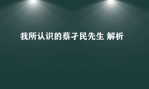 我所认识的蔡孑民先生 解析
