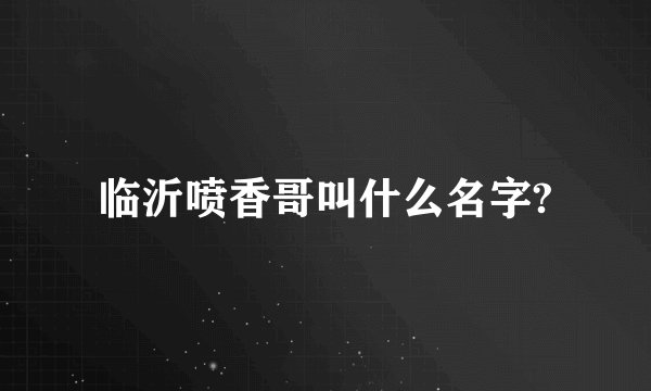 临沂喷香哥叫什么名字?