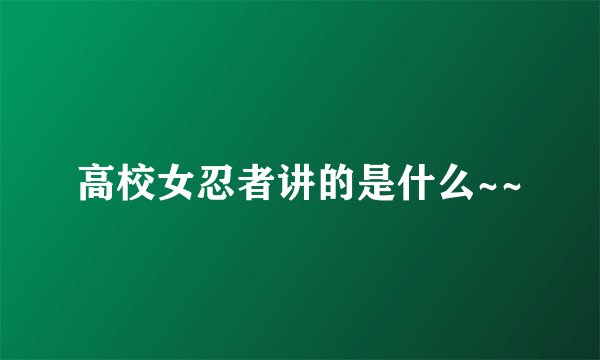 高校女忍者讲的是什么~~